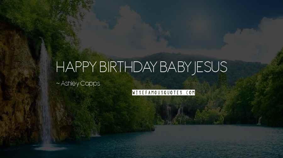 Ashley Capps Quotes: HAPPY BIRTHDAY BABY JESUS