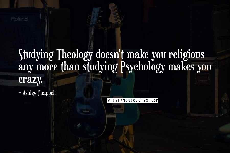 Ashley Chappell Quotes: Studying Theology doesn't make you religious any more than studying Psychology makes you crazy.