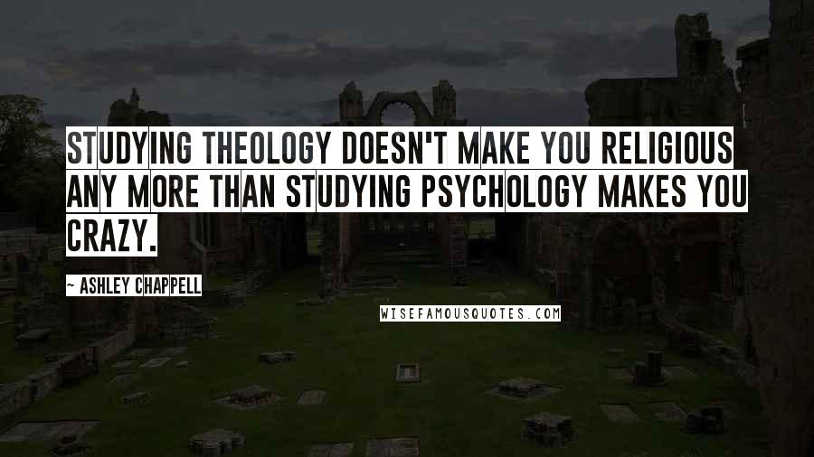 Ashley Chappell Quotes: Studying Theology doesn't make you religious any more than studying Psychology makes you crazy.