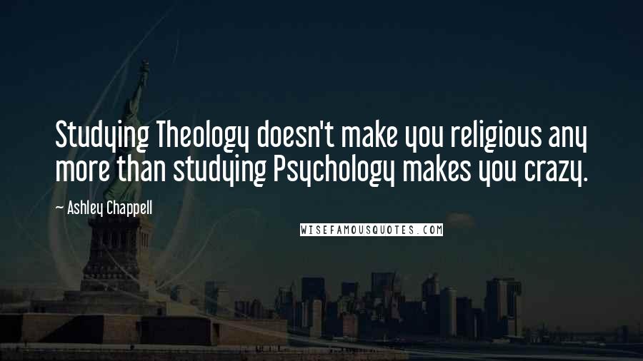 Ashley Chappell Quotes: Studying Theology doesn't make you religious any more than studying Psychology makes you crazy.