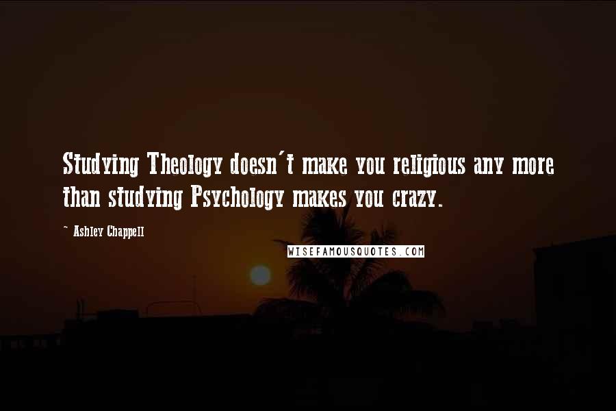 Ashley Chappell Quotes: Studying Theology doesn't make you religious any more than studying Psychology makes you crazy.