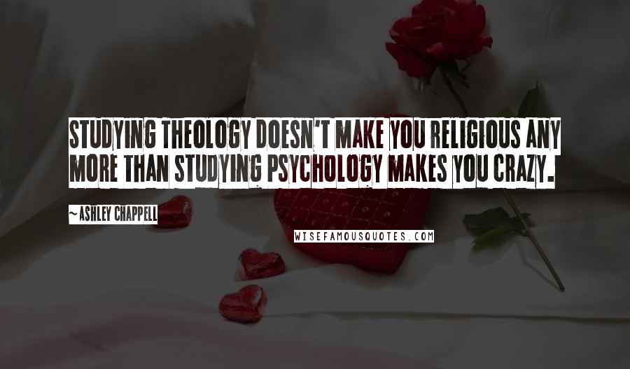 Ashley Chappell Quotes: Studying Theology doesn't make you religious any more than studying Psychology makes you crazy.