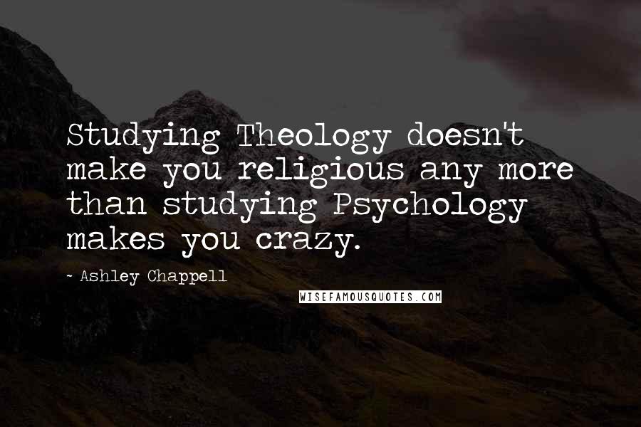 Ashley Chappell Quotes: Studying Theology doesn't make you religious any more than studying Psychology makes you crazy.