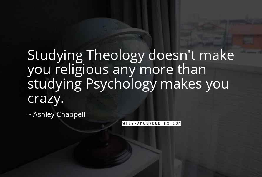 Ashley Chappell Quotes: Studying Theology doesn't make you religious any more than studying Psychology makes you crazy.