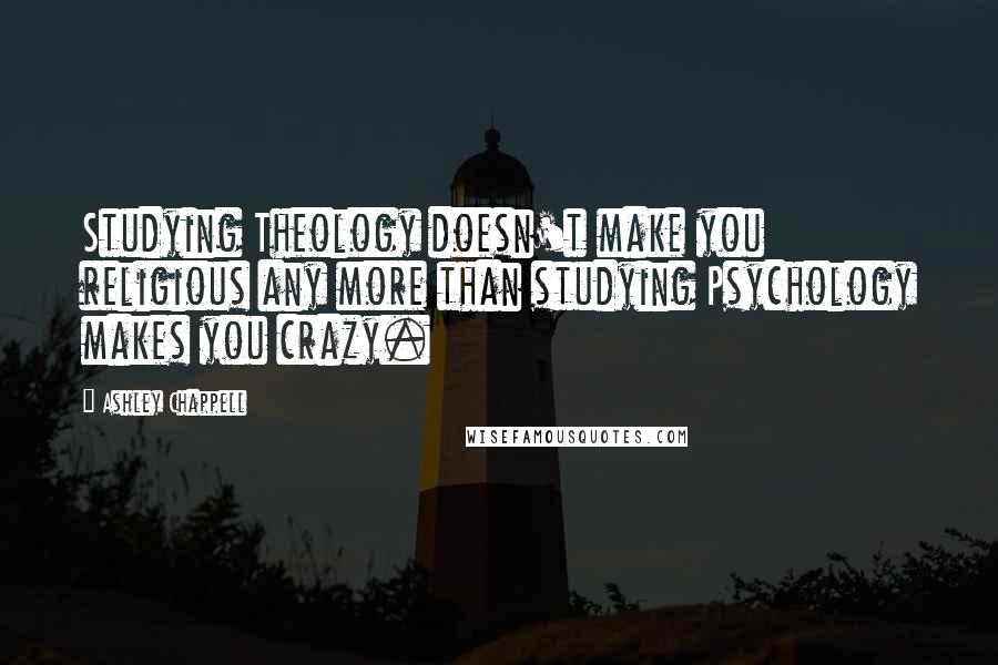 Ashley Chappell Quotes: Studying Theology doesn't make you religious any more than studying Psychology makes you crazy.