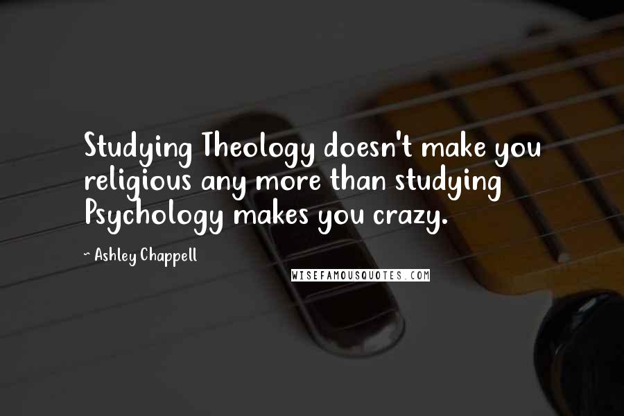Ashley Chappell Quotes: Studying Theology doesn't make you religious any more than studying Psychology makes you crazy.