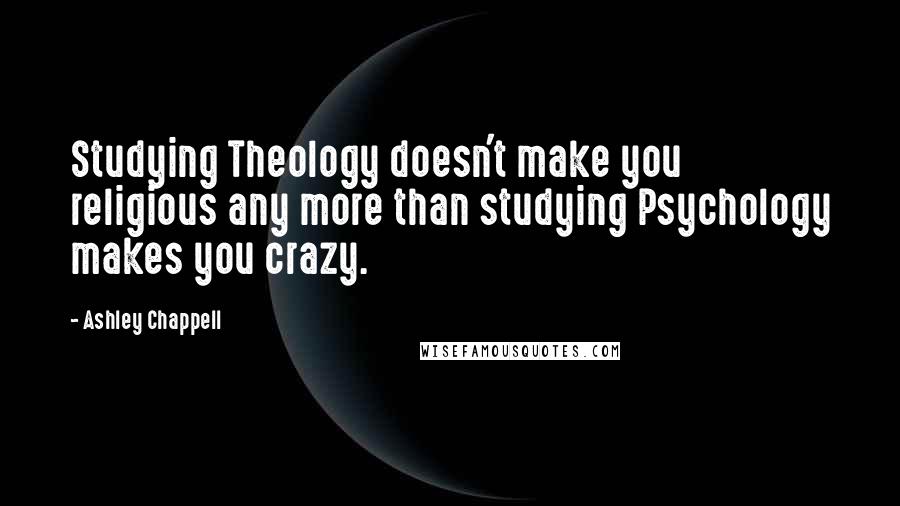 Ashley Chappell Quotes: Studying Theology doesn't make you religious any more than studying Psychology makes you crazy.