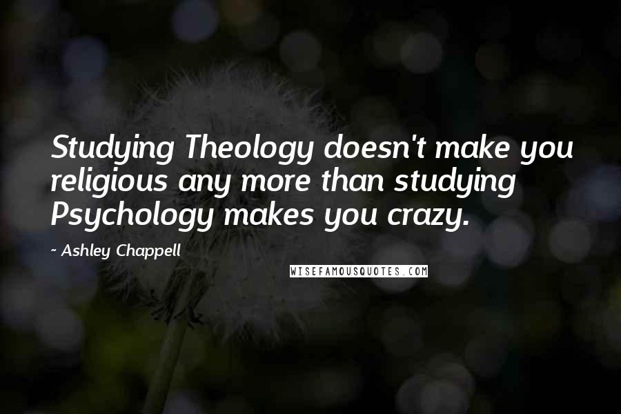 Ashley Chappell Quotes: Studying Theology doesn't make you religious any more than studying Psychology makes you crazy.