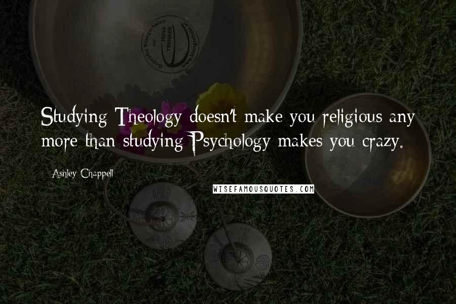 Ashley Chappell Quotes: Studying Theology doesn't make you religious any more than studying Psychology makes you crazy.
