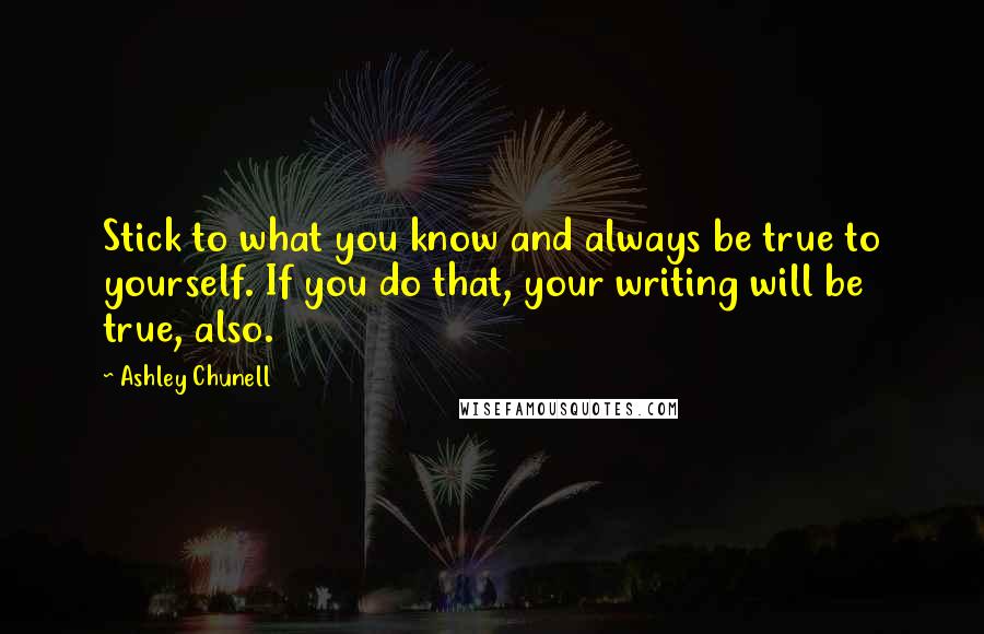 Ashley Chunell Quotes: Stick to what you know and always be true to yourself. If you do that, your writing will be true, also.