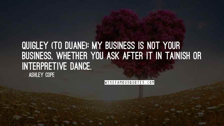 Ashley Cope Quotes: Quigley (to Duane): My business is not your business, whether you ask after it in Tainish or interpretive dance.