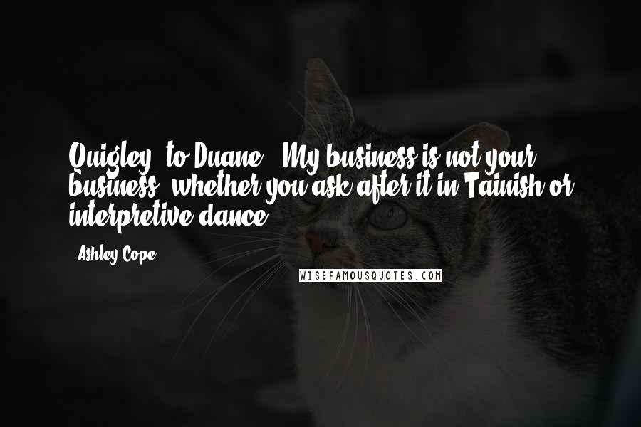 Ashley Cope Quotes: Quigley (to Duane): My business is not your business, whether you ask after it in Tainish or interpretive dance.