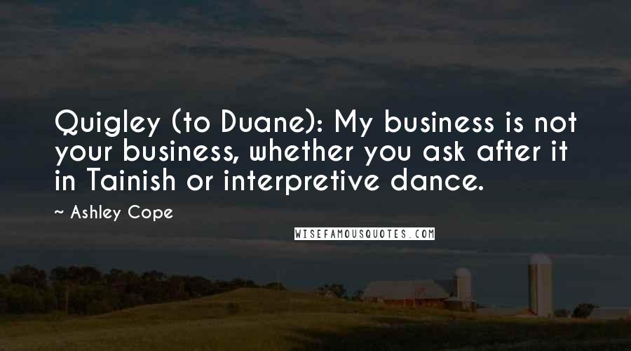 Ashley Cope Quotes: Quigley (to Duane): My business is not your business, whether you ask after it in Tainish or interpretive dance.