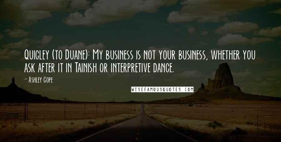 Ashley Cope Quotes: Quigley (to Duane): My business is not your business, whether you ask after it in Tainish or interpretive dance.