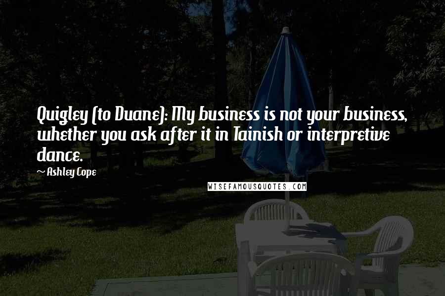 Ashley Cope Quotes: Quigley (to Duane): My business is not your business, whether you ask after it in Tainish or interpretive dance.