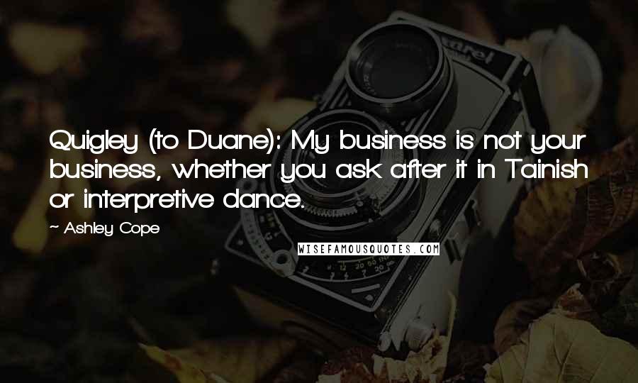 Ashley Cope Quotes: Quigley (to Duane): My business is not your business, whether you ask after it in Tainish or interpretive dance.