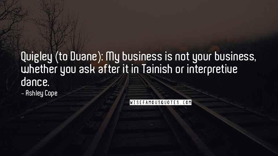 Ashley Cope Quotes: Quigley (to Duane): My business is not your business, whether you ask after it in Tainish or interpretive dance.