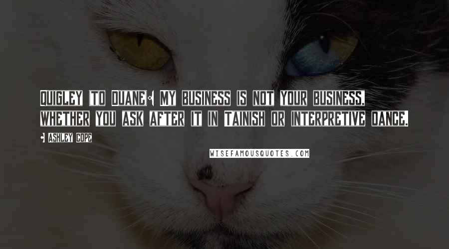 Ashley Cope Quotes: Quigley (to Duane): My business is not your business, whether you ask after it in Tainish or interpretive dance.