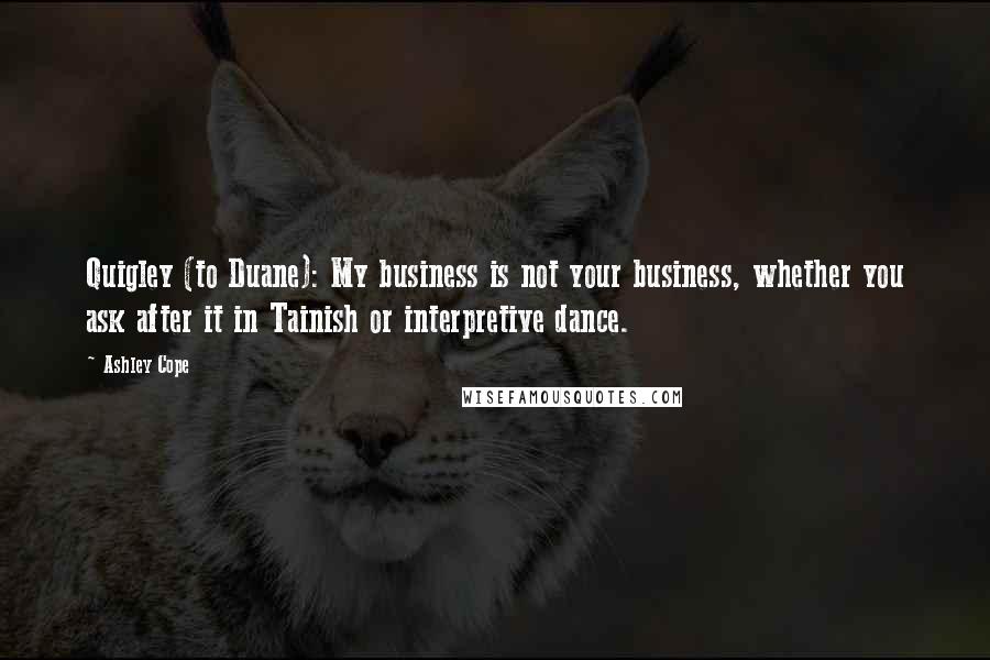 Ashley Cope Quotes: Quigley (to Duane): My business is not your business, whether you ask after it in Tainish or interpretive dance.