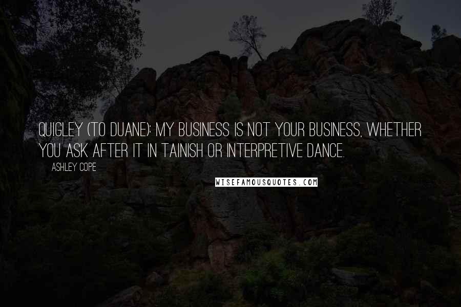 Ashley Cope Quotes: Quigley (to Duane): My business is not your business, whether you ask after it in Tainish or interpretive dance.
