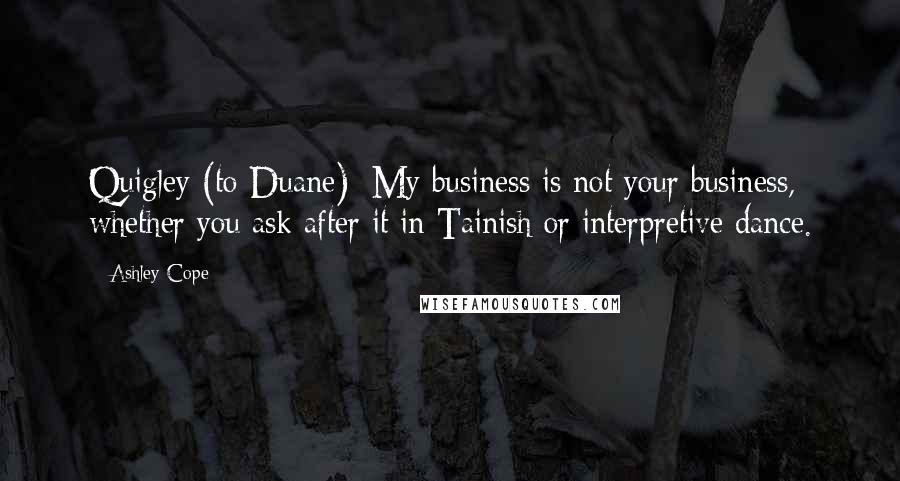 Ashley Cope Quotes: Quigley (to Duane): My business is not your business, whether you ask after it in Tainish or interpretive dance.