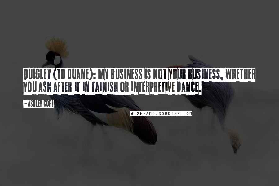 Ashley Cope Quotes: Quigley (to Duane): My business is not your business, whether you ask after it in Tainish or interpretive dance.