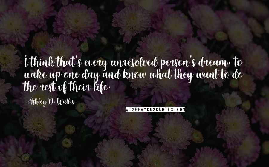 Ashley D. Wallis Quotes: I think that's every unresolved person's dream, to wake up one day and know what they want to do the rest of their life.