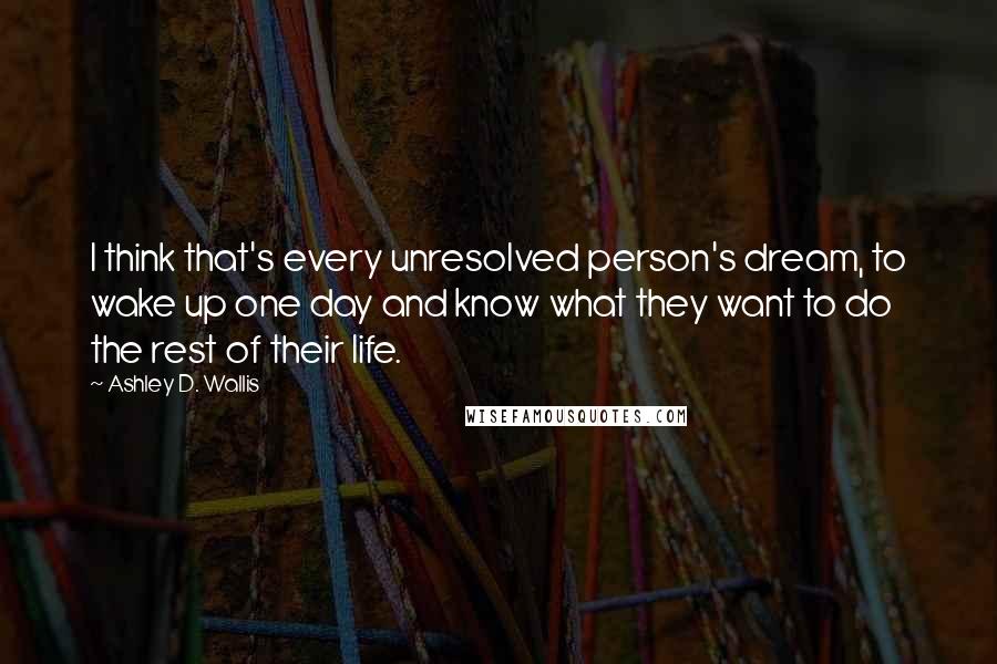 Ashley D. Wallis Quotes: I think that's every unresolved person's dream, to wake up one day and know what they want to do the rest of their life.