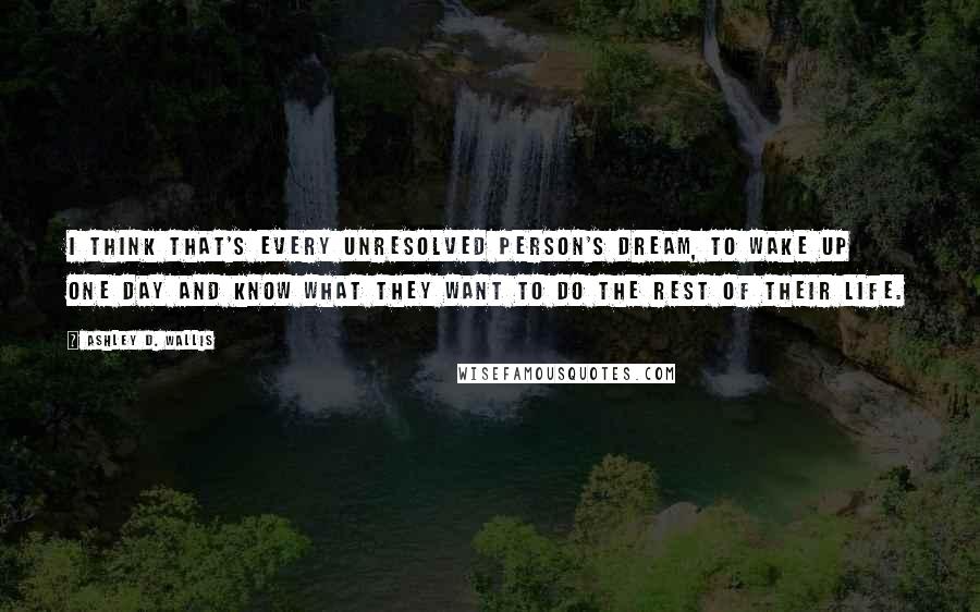 Ashley D. Wallis Quotes: I think that's every unresolved person's dream, to wake up one day and know what they want to do the rest of their life.