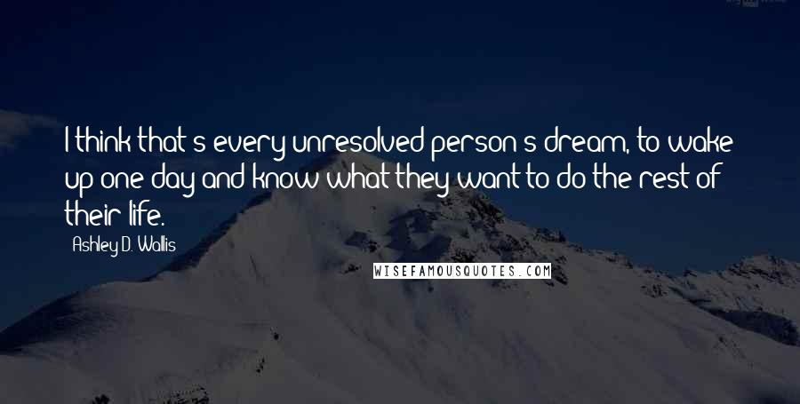 Ashley D. Wallis Quotes: I think that's every unresolved person's dream, to wake up one day and know what they want to do the rest of their life.