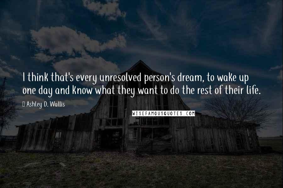 Ashley D. Wallis Quotes: I think that's every unresolved person's dream, to wake up one day and know what they want to do the rest of their life.