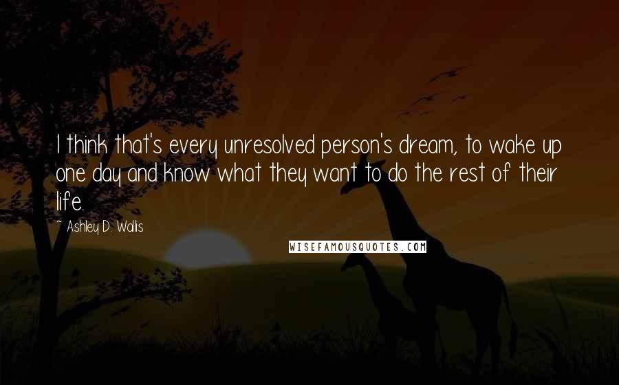 Ashley D. Wallis Quotes: I think that's every unresolved person's dream, to wake up one day and know what they want to do the rest of their life.