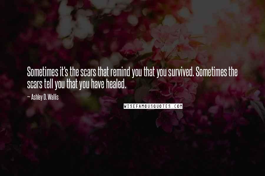 Ashley D. Wallis Quotes: Sometimes it's the scars that remind you that you survived. Sometimes the scars tell you that you have healed.