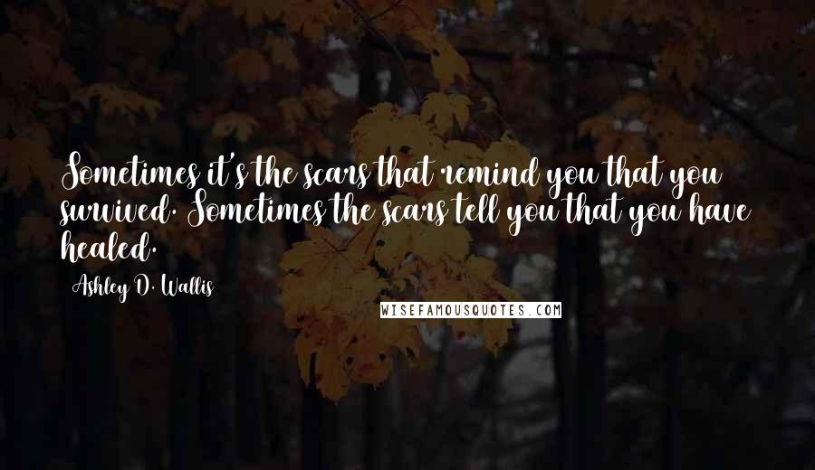 Ashley D. Wallis Quotes: Sometimes it's the scars that remind you that you survived. Sometimes the scars tell you that you have healed.