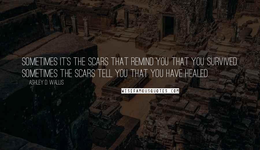 Ashley D. Wallis Quotes: Sometimes it's the scars that remind you that you survived. Sometimes the scars tell you that you have healed.