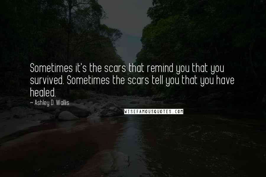 Ashley D. Wallis Quotes: Sometimes it's the scars that remind you that you survived. Sometimes the scars tell you that you have healed.