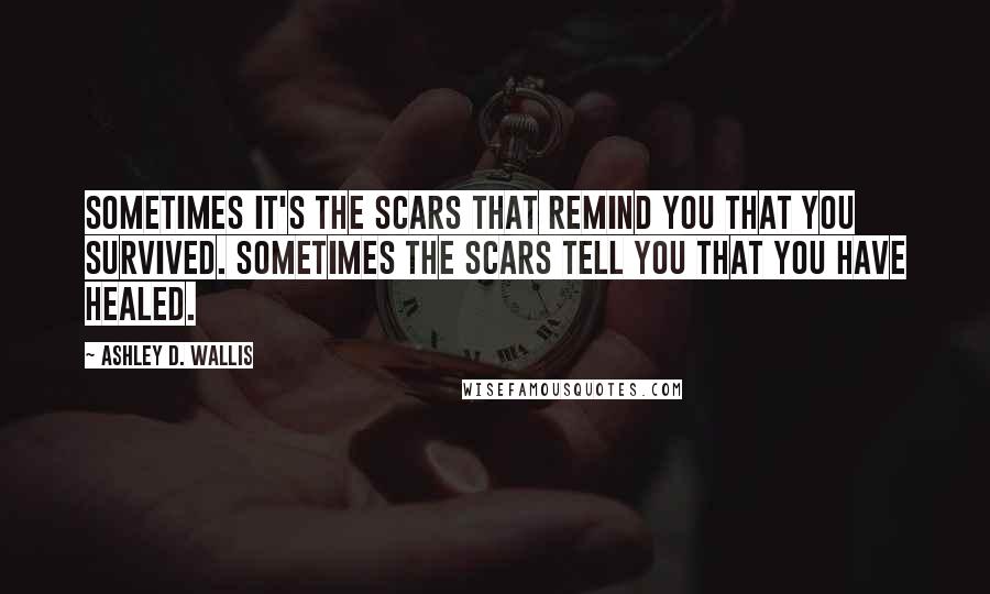 Ashley D. Wallis Quotes: Sometimes it's the scars that remind you that you survived. Sometimes the scars tell you that you have healed.