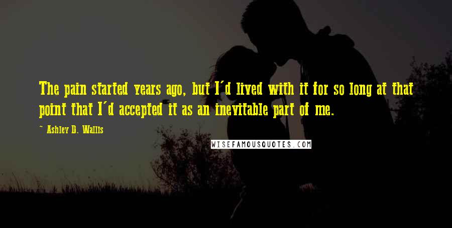 Ashley D. Wallis Quotes: The pain started years ago, but I'd lived with it for so long at that point that I'd accepted it as an inevitable part of me.