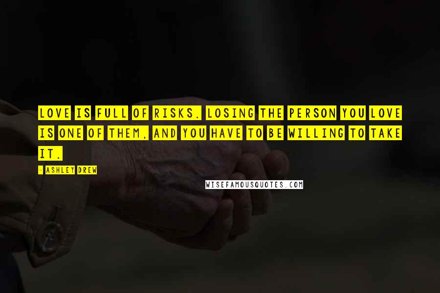 Ashley Drew Quotes: Love is full of risks. Losing the person you love is one of them, and you have to be willing to take it.