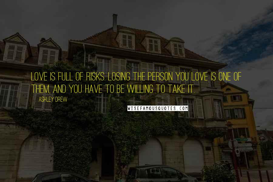 Ashley Drew Quotes: Love is full of risks. Losing the person you love is one of them, and you have to be willing to take it.