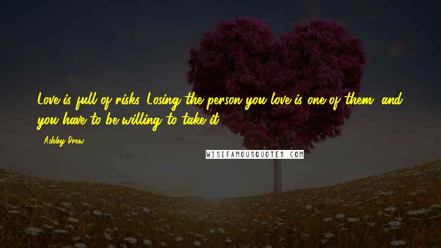 Ashley Drew Quotes: Love is full of risks. Losing the person you love is one of them, and you have to be willing to take it.