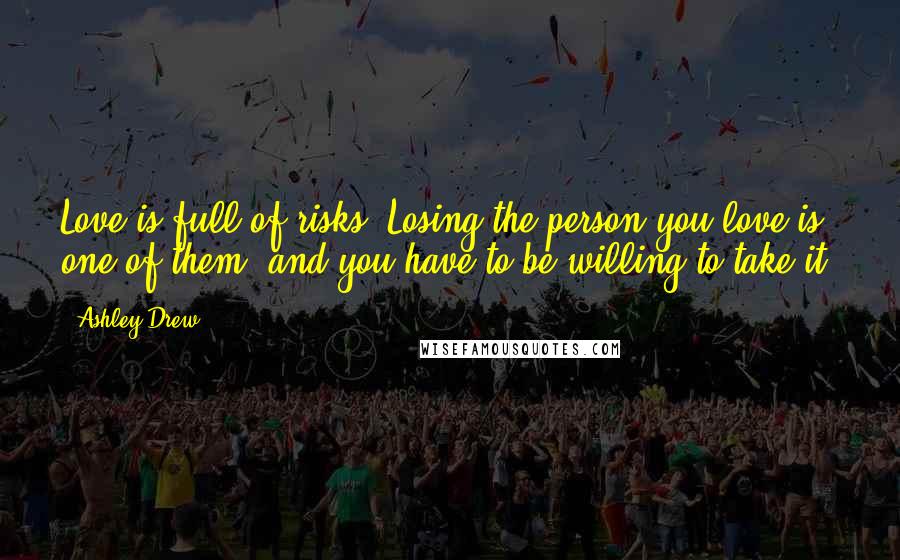 Ashley Drew Quotes: Love is full of risks. Losing the person you love is one of them, and you have to be willing to take it.