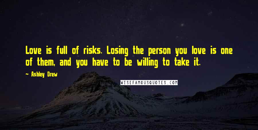 Ashley Drew Quotes: Love is full of risks. Losing the person you love is one of them, and you have to be willing to take it.