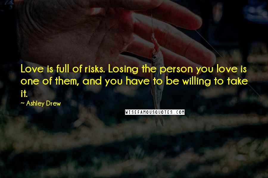 Ashley Drew Quotes: Love is full of risks. Losing the person you love is one of them, and you have to be willing to take it.