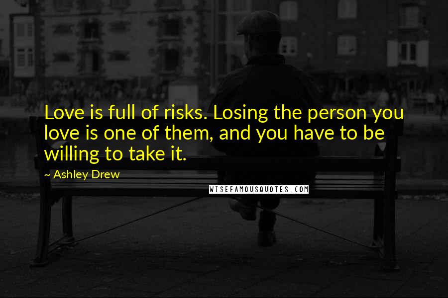 Ashley Drew Quotes: Love is full of risks. Losing the person you love is one of them, and you have to be willing to take it.