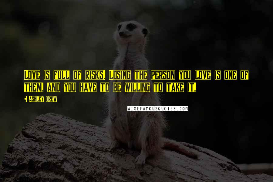 Ashley Drew Quotes: Love is full of risks. Losing the person you love is one of them, and you have to be willing to take it.