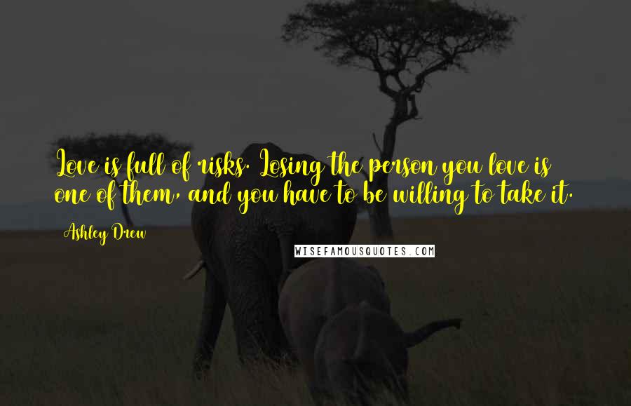 Ashley Drew Quotes: Love is full of risks. Losing the person you love is one of them, and you have to be willing to take it.