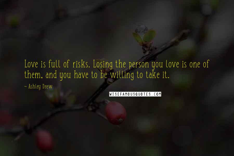 Ashley Drew Quotes: Love is full of risks. Losing the person you love is one of them, and you have to be willing to take it.