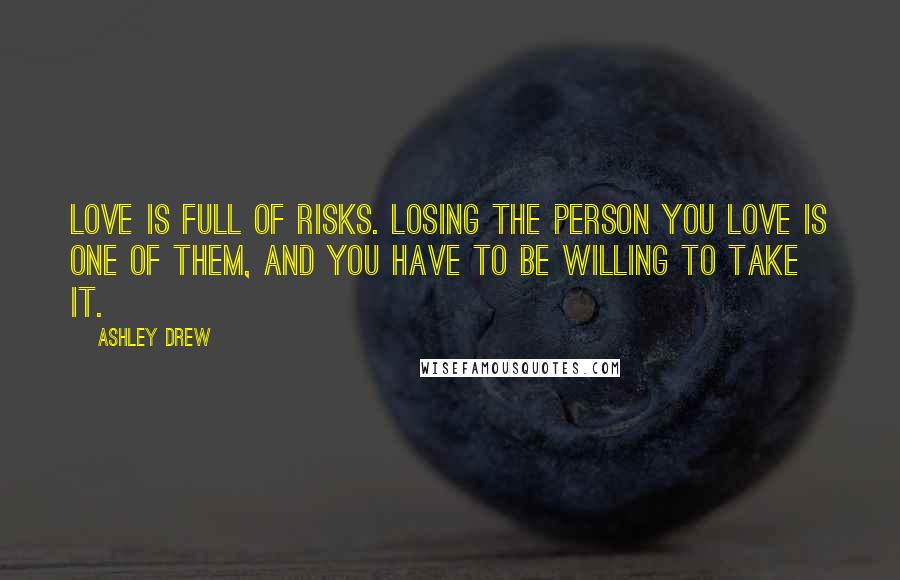 Ashley Drew Quotes: Love is full of risks. Losing the person you love is one of them, and you have to be willing to take it.