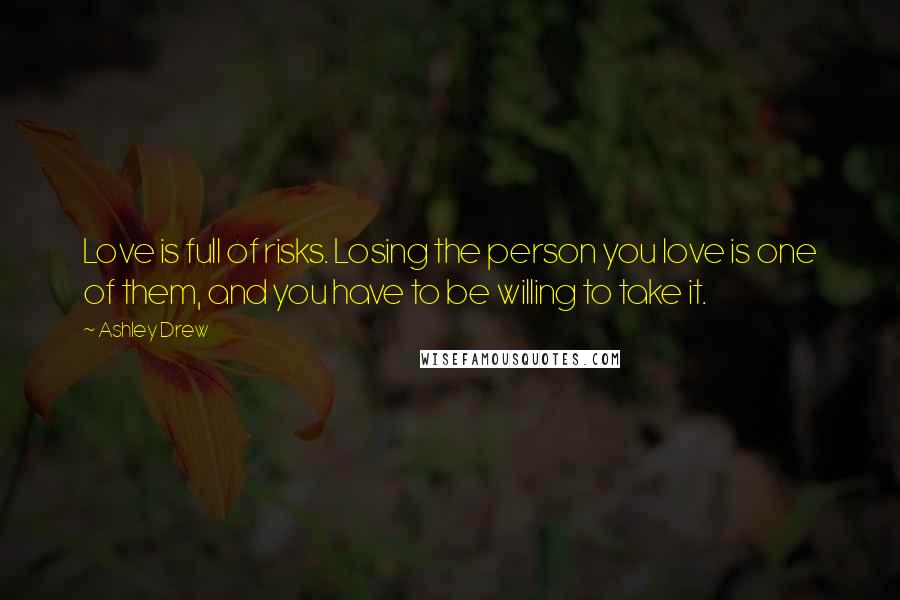 Ashley Drew Quotes: Love is full of risks. Losing the person you love is one of them, and you have to be willing to take it.